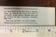 Matchbook cover from the Owl Cafe 'The Home of Good Food', run by N.P. Morrison. The cafe had air conditioning and was located on Main Street. The back reads, 'You have dined at the Owl Cafe in Garland, Texas, the town of low taxes, the home of municipally owned utilities, RESISTOL Hats, and the Southern Air Port Corporation, Population 2600. 1941. Good Luck and Please Call Again - THANKS.'